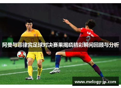 阿曼与菲律宾足球对决赛果揭晓精彩瞬间回顾与分析