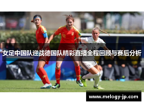女足中国队迎战德国队精彩直播全程回顾与赛后分析