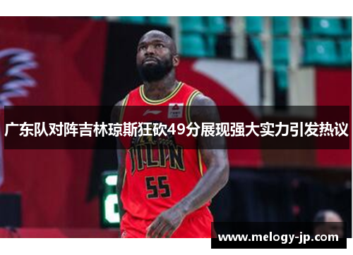 广东队对阵吉林琼斯狂砍49分展现强大实力引发热议